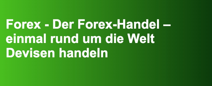 Forex - Der Forex-Handel – einmal rund um die Welt Devisen handeln- FXGuide.de