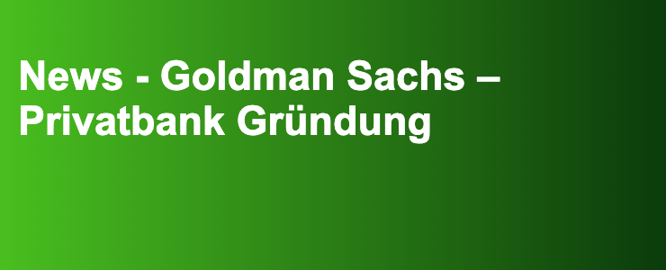 News - Goldman Sachs – Privatbank Gründung- FXGuide.de