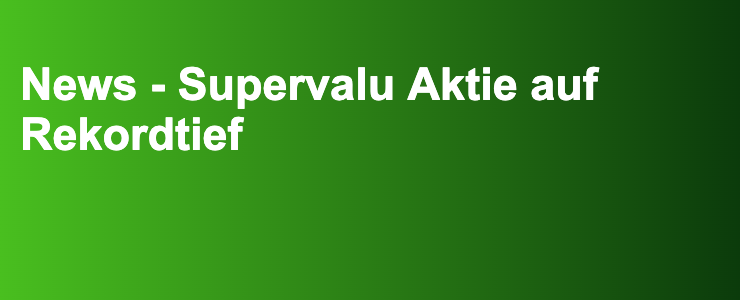 News - Supervalu Aktie auf Rekordtief- FXGuide.de